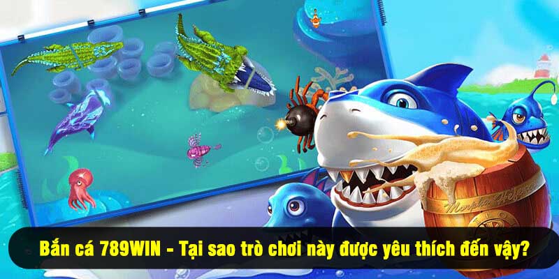 Bắn cá 789WIN - Tại sao trò chơi này được yêu thích đến vậy?