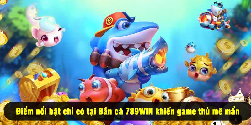 Điểm nổi bật chỉ có tại Bắn cá 789WIN khiến game thủ mê mẩn