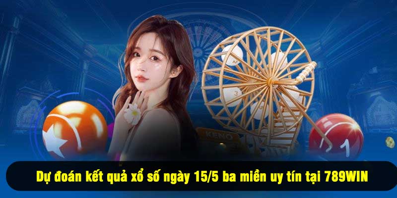 Dự đoán kết quả xổ số ngày 15/5 ba miền uy tín tại 789WIN