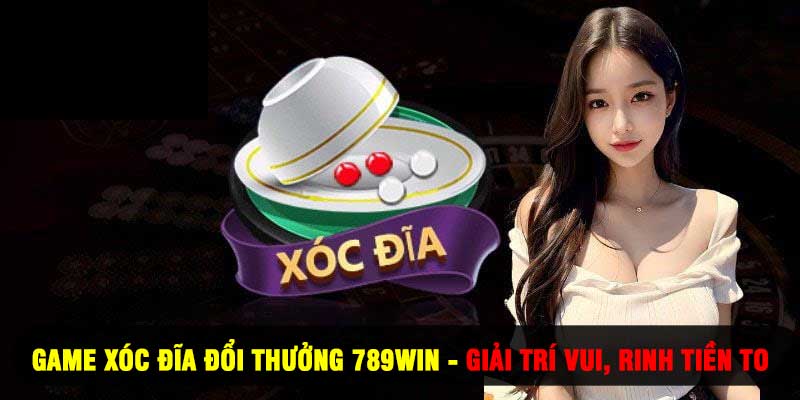 Game Xóc Đĩa Đổi Thưởng 789WIN - Giải Trí Vui, Rinh Tiền To