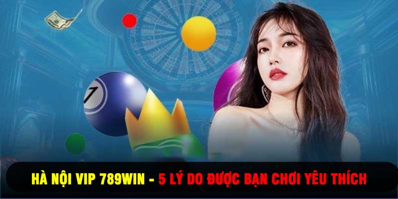 Hà Nội Vip 789WIN - 5 Lý Do Được Bạn Chơi Yêu Thích