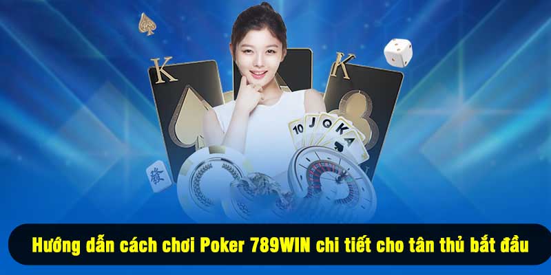 Hướng dẫn cách chơi Poker 789WIN chi tiết cho tân thủ bắt đầu