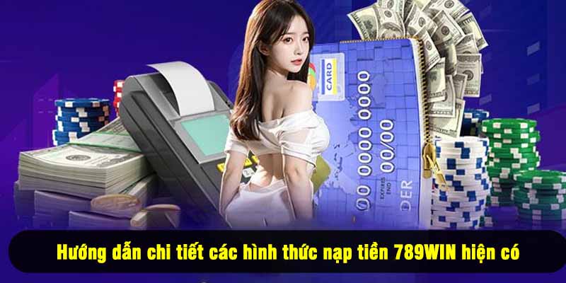 Hướng dẫn chi tiết các hình thức nạp tiền 789WIN hiện có