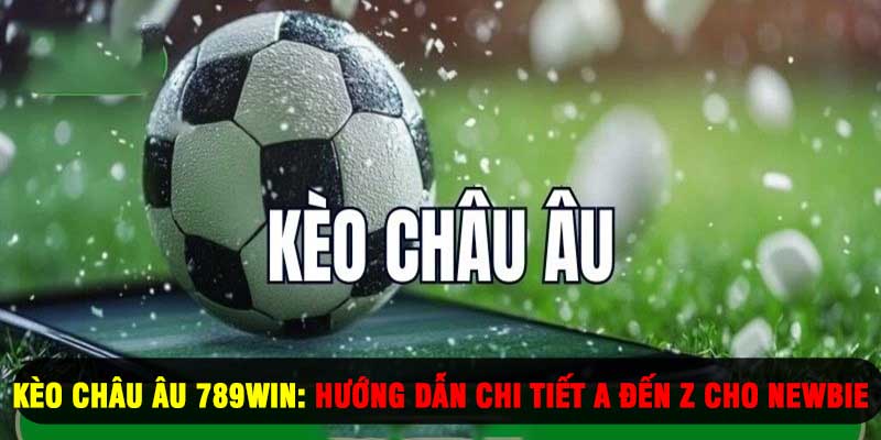 Kèo Châu Âu 789WIN: Hướng Dẫn A Đến Z Cho Newbie