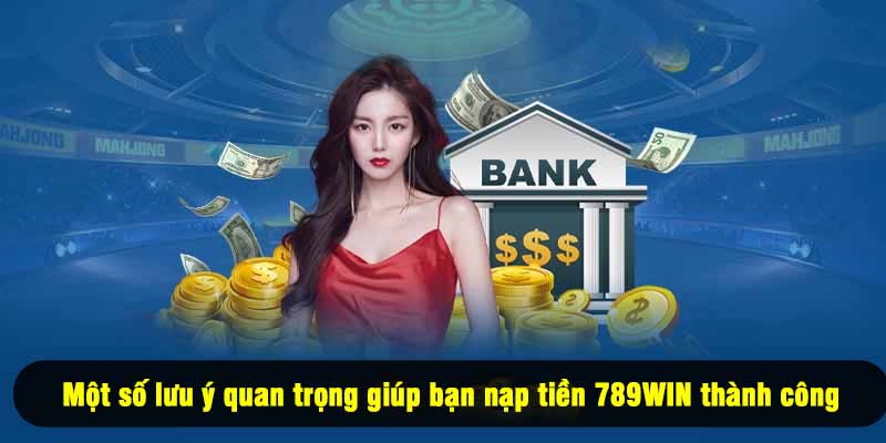 Một số lưu ý quan trọng giúp bạn nạp tiền 789WIN thành công