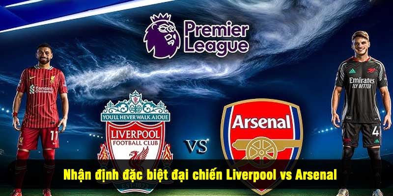 Nhận định đặc biệt đại chiến Liverpool vs Arsenal