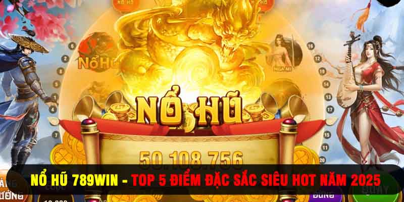 Nổ Hũ 789WIN - Top 5 Điểm Đặc Sắc Siêu Hot Năm 2025
